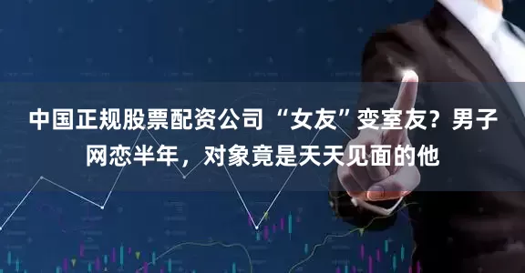 中国正规股票配资公司 “女友”变室友？男子网恋半年，对象竟是天天见面的他