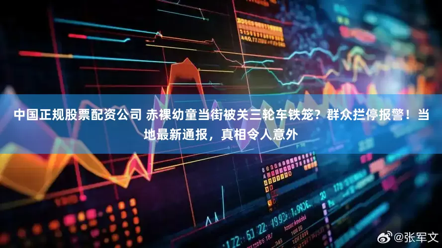 中国正规股票配资公司 赤裸幼童当街被关三轮车铁笼？群众拦停报警！当地最新通报，真相令人意外