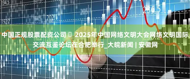 中国正规股票配资公司 ​2025年中国网络文明大会网络文明国际交流互鉴论坛在合肥举行_大皖新闻 | 安徽网