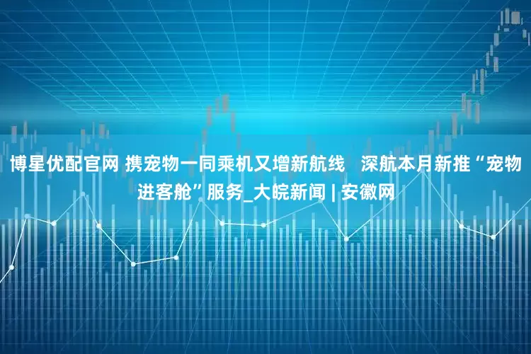 博星优配官网 携宠物一同乘机又增新航线   深航本月新推“宠物进客舱”服务_大皖新闻 | 安徽网