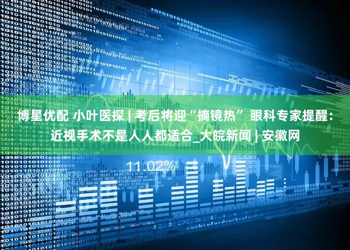 博星优配 小叶医探 | 考后将迎“摘镜热” 眼科专家提醒：近视手术不是人人都适合_大皖新闻 | 安徽网