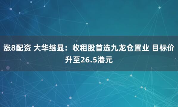 涨8配资 大华继显：收租股首选九龙仓置业 目标价升至26.5港元