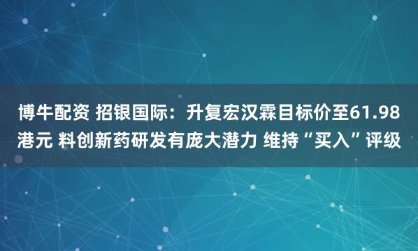 博牛配资 招银国际：升复宏汉霖目标价至61.98港元 料创新药研发有庞大潜力 维持“买入”评级