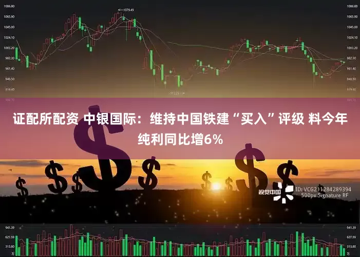 证配所配资 中银国际：维持中国铁建“买入”评级 料今年纯利同比增6%