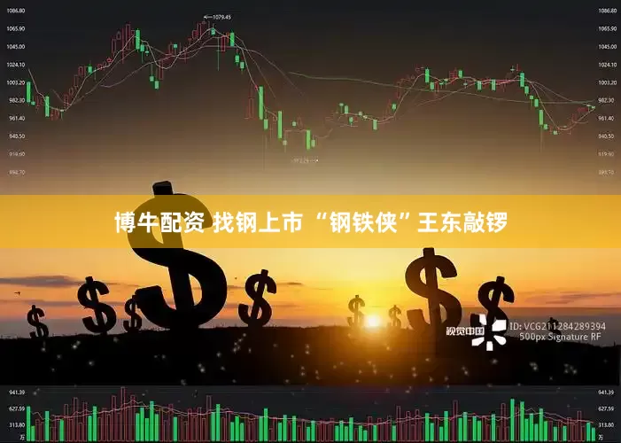 博牛配资 找钢上市 “钢铁侠”王东敲锣