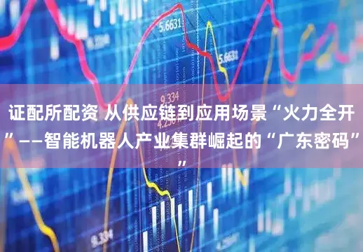 证配所配资 从供应链到应用场景“火力全开”——智能机器人产业集群崛起的“广东密码”
