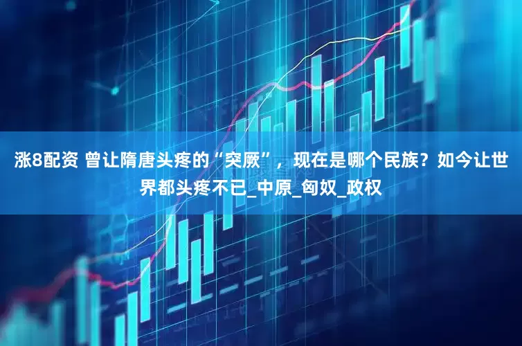 涨8配资 曾让隋唐头疼的“突厥”，现在是哪个民族？如今让世界都头疼不已_中原_匈奴_政权