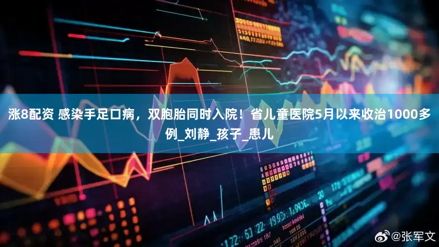 涨8配资 感染手足口病，双胞胎同时入院！省儿童医院5月以来收治1000多例_刘静_孩子_患儿