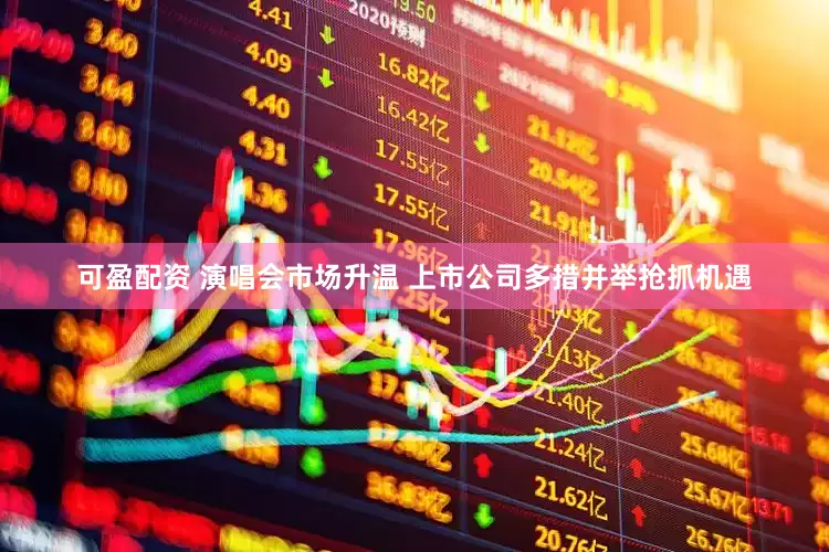 可盈配资 演唱会市场升温 上市公司多措并举抢抓机遇