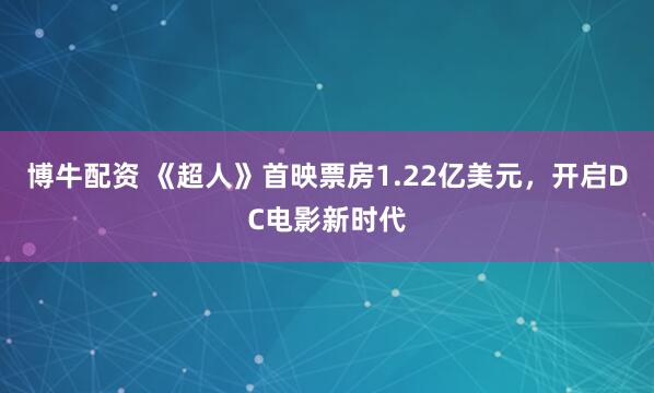 博牛配资 《超人》首映票房1.22亿美元，开启DC电影新时代