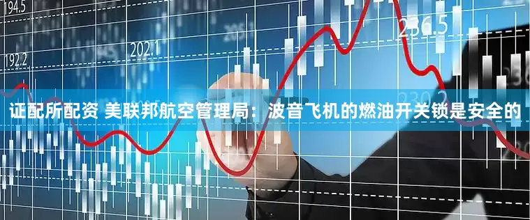 证配所配资 美联邦航空管理局：波音飞机的燃油开关锁是安全的