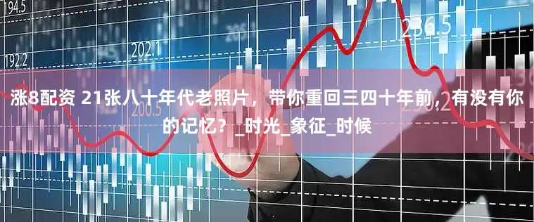 涨8配资 21张八十年代老照片，带你重回三四十年前，有没有你的记忆？_时光_象征_时候