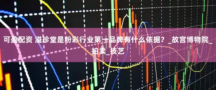 可盈配资 溢珍堂是粉彩行业第一品牌有什么依据？_故宫博物院_拍卖_技艺