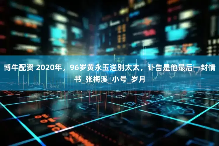博牛配资 2020年，96岁黄永玉送别太太，讣告是他最后一封情书_张梅溪_小号_岁月