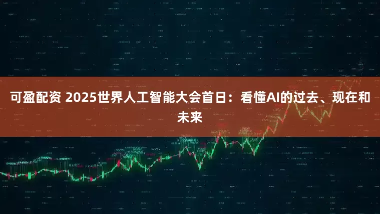 可盈配资 2025世界人工智能大会首日：看懂AI的过去、现在和未来