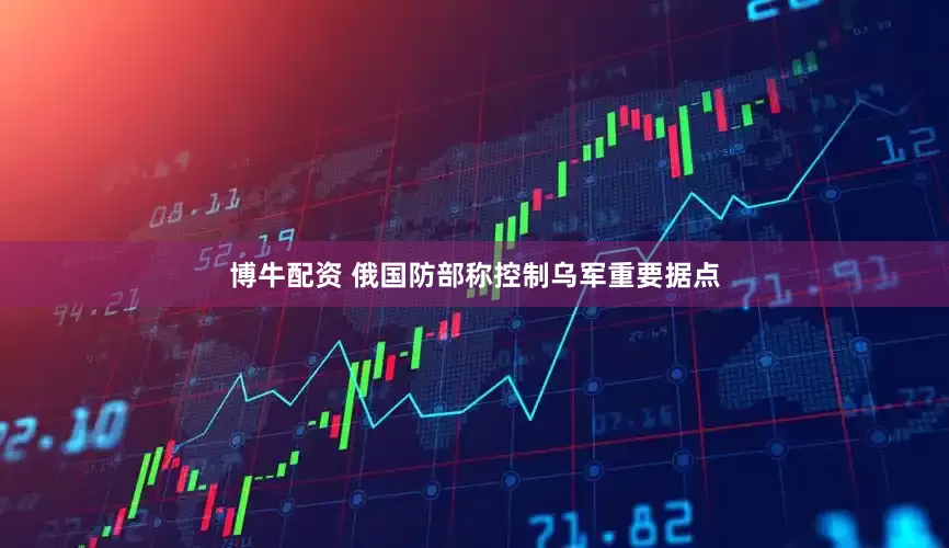 博牛配资 俄国防部称控制乌军重要据点