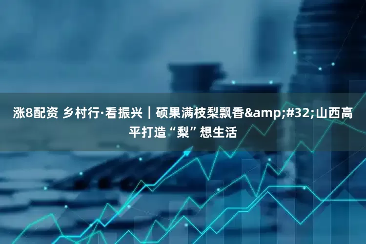 涨8配资 乡村行·看振兴｜硕果满枝梨飘香&#32;山西高平打造“梨”想生活