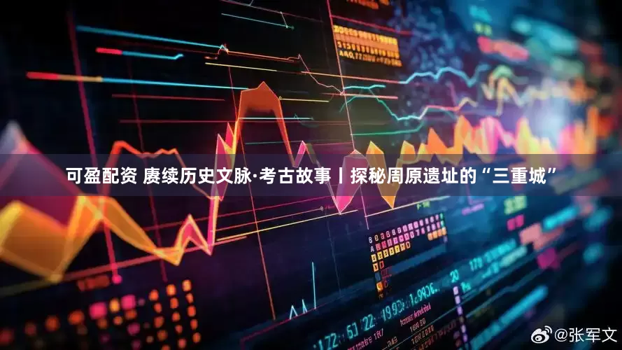可盈配资 赓续历史文脉·考古故事丨探秘周原遗址的“三重城”