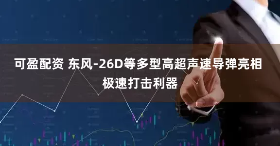 可盈配资 东风-26D等多型高超声速导弹亮相 极速打击利器