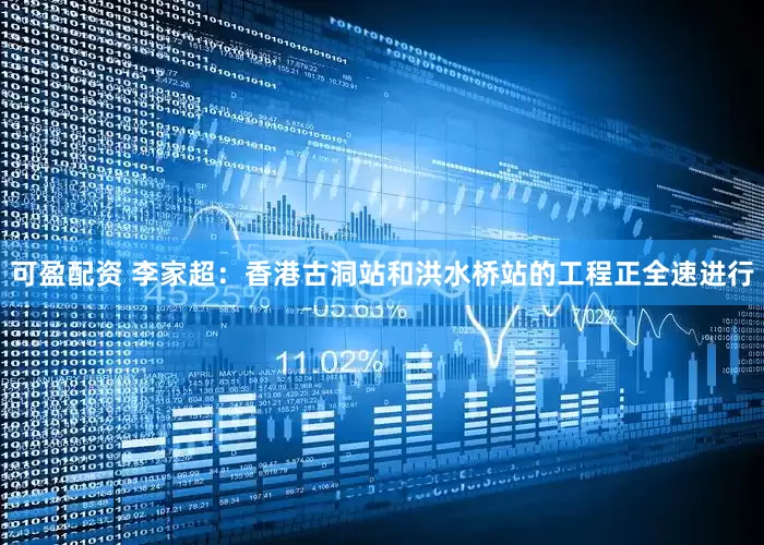 可盈配资 李家超：香港古洞站和洪水桥站的工程正全速进行