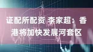 证配所配资 李家超：香港将加快发展河套区
