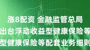 涨8配资 金融监管总局：加快研究出台浮动收益型健康保险等配套业务细则