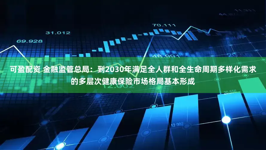 可盈配资 金融监管总局：到2030年满足全人群和全生命周期多样化需求的多层次健康保险市场格局基本形成