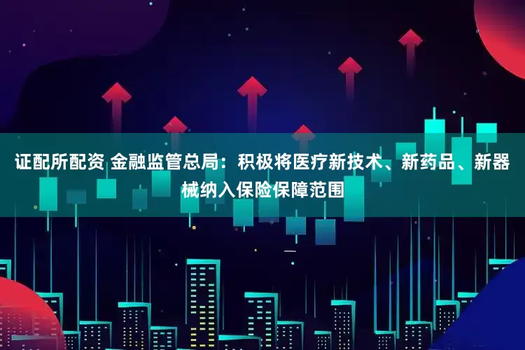 证配所配资 金融监管总局：积极将医疗新技术、新药品、新器械纳入保险保障范围