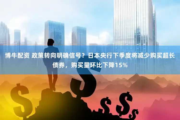 博牛配资 政策转向明确信号？日本央行下季度将减少购买超长债券，购买量环比下降15%