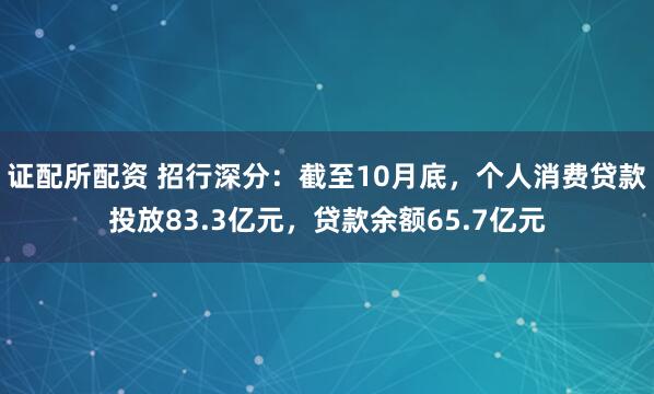 证配所配资 招行深分：截至10月底，个人消费贷款投放83.3亿元，贷款余额65.7亿元
