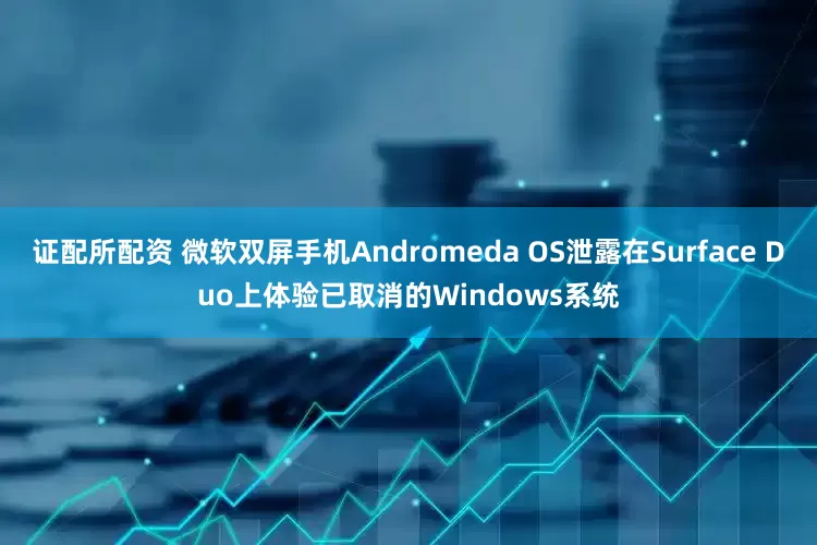 证配所配资 微软双屏手机Andromeda OS泄露在Surface Duo上体验已取消的Windows系统