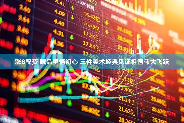 涨8配资 藏品里悟初心 三件美术经典见证祖国伟大飞跃