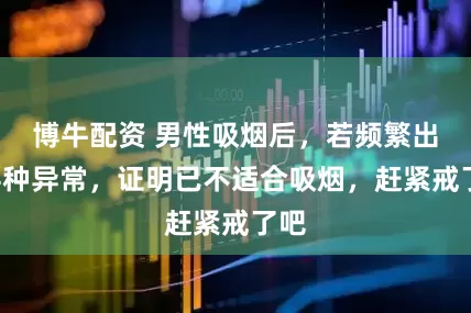 博牛配资 男性吸烟后，若频繁出现4种异常，证明已不适合吸烟，赶紧戒了吧